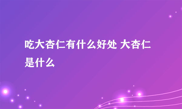 吃大杏仁有什么好处 大杏仁是什么