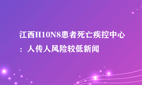 江西H10N8患者死亡疾控中心：人传人风险较低新闻