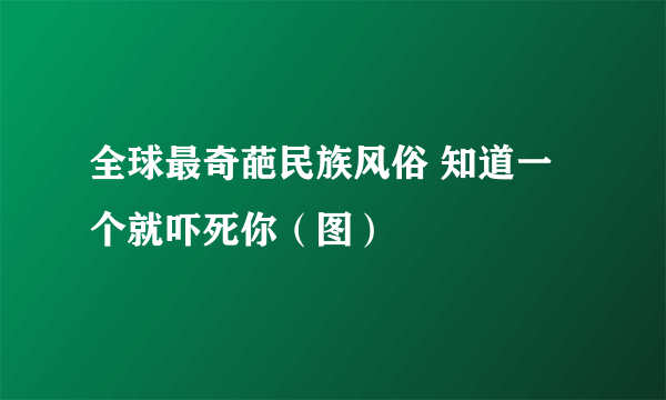 全球最奇葩民族风俗 知道一个就吓死你（图）