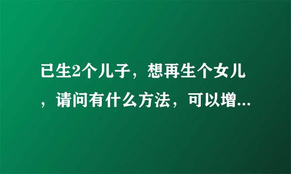 已生2个儿子，想再生个女儿，请问有什么方法，可以增加怀女儿的利率呢？