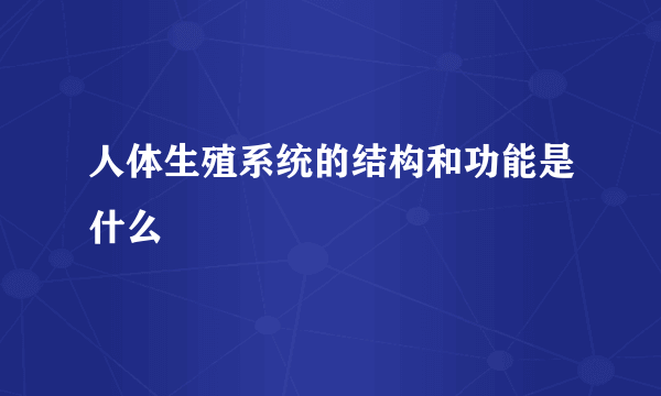 人体生殖系统的结构和功能是什么