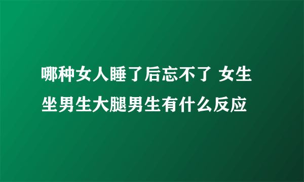 哪种女人睡了后忘不了 女生坐男生大腿男生有什么反应