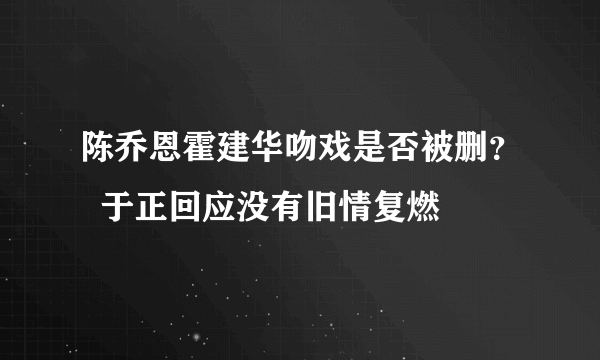 陈乔恩霍建华吻戏是否被删？  于正回应没有旧情复燃