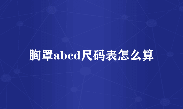 胸罩abcd尺码表怎么算