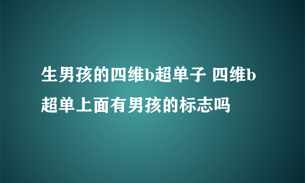 生男孩的四维b超单子 四维b超单上面有男孩的标志吗