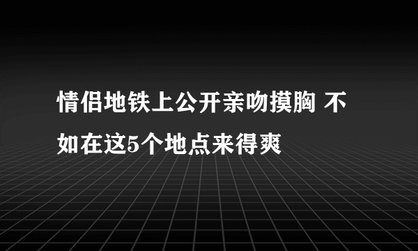 情侣地铁上公开亲吻摸胸 不如在这5个地点来得爽