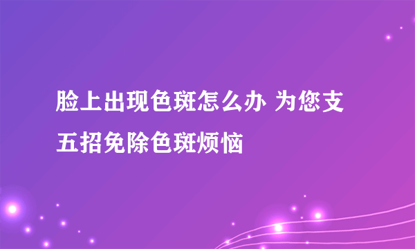 脸上出现色斑怎么办 为您支五招免除色斑烦恼