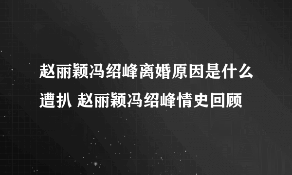 赵丽颖冯绍峰离婚原因是什么遭扒 赵丽颖冯绍峰情史回顾