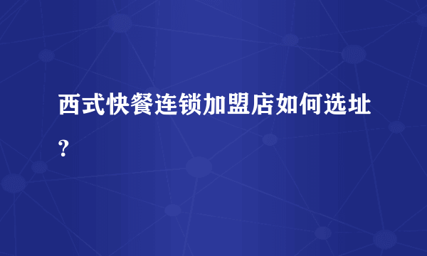 西式快餐连锁加盟店如何选址？