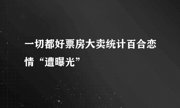 一切都好票房大卖统计百合恋情“遭曝光”