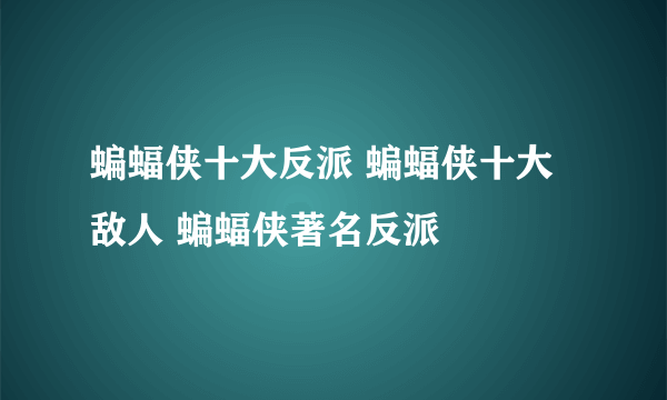 蝙蝠侠十大反派 蝙蝠侠十大敌人 蝙蝠侠著名反派