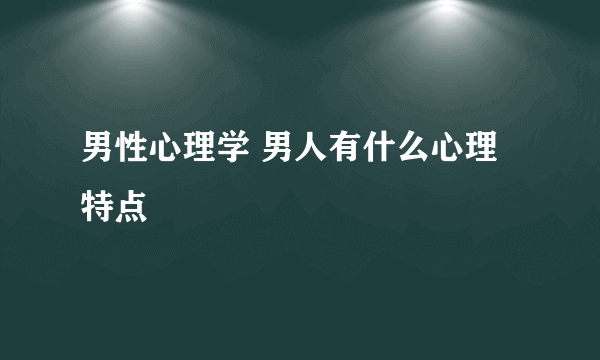 男性心理学 男人有什么心理特点