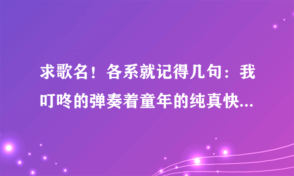 求歌名！各系就记得几句：我叮咚的弹奏着童年的纯真快乐…这是什么歌咧？