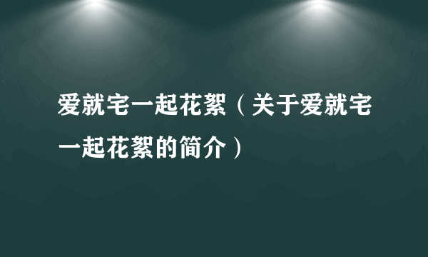 爱就宅一起花絮（关于爱就宅一起花絮的简介）