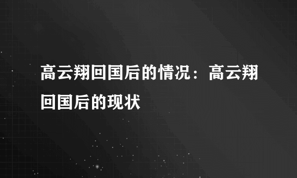 高云翔回国后的情况：高云翔回国后的现状