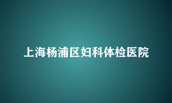 上海杨浦区妇科体检医院