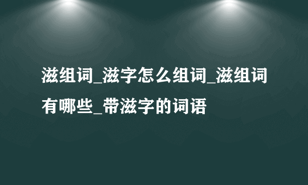 滋组词_滋字怎么组词_滋组词有哪些_带滋字的词语