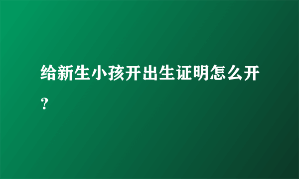 给新生小孩开出生证明怎么开？