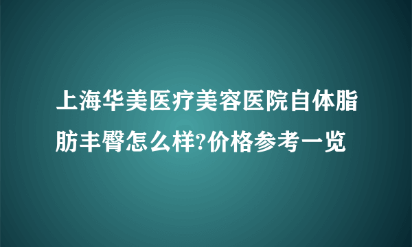 上海华美医疗美容医院自体脂肪丰臀怎么样?价格参考一览