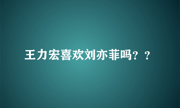 王力宏喜欢刘亦菲吗？？