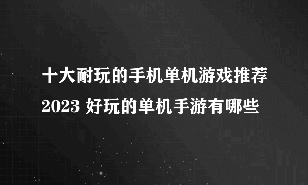 十大耐玩的手机单机游戏推荐2023 好玩的单机手游有哪些