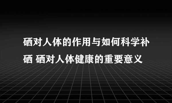 硒对人体的作用与如何科学补硒 硒对人体健康的重要意义