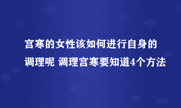 宫寒的女性该如何进行自身的调理呢 调理宫寒要知道4个方法