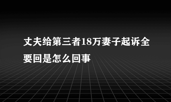 丈夫给第三者18万妻子起诉全要回是怎么回事