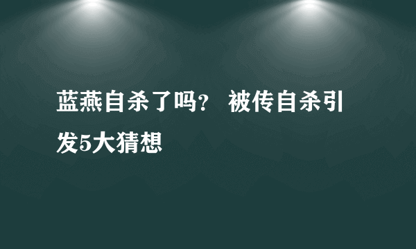 蓝燕自杀了吗？ 被传自杀引发5大猜想