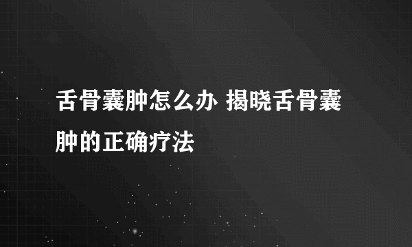 舌骨囊肿怎么办 揭晓舌骨囊肿的正确疗法