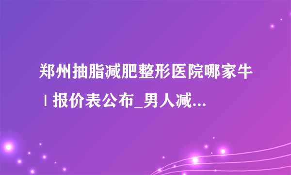 郑州抽脂减肥整形医院哪家牛 | 报价表公布_男人减肥瘦身有什么方法？