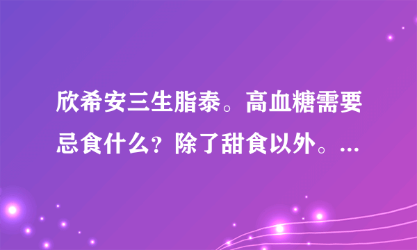 欣希安三生脂泰。高血糖需要忌食什么？除了甜食以外。...