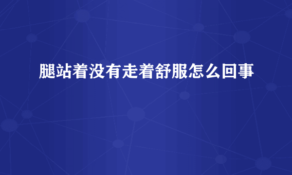 腿站着没有走着舒服怎么回事