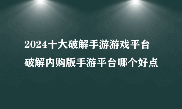 2024十大破解手游游戏平台 破解内购版手游平台哪个好点