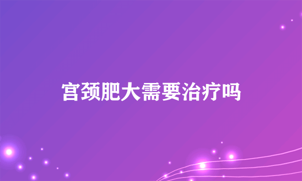 宫颈肥大需要治疗吗