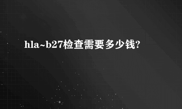 hla~b27检查需要多少钱?