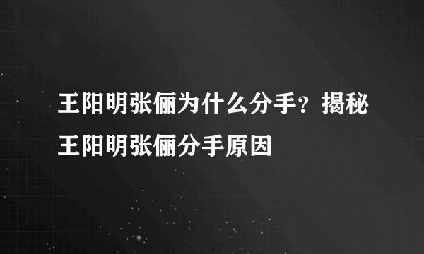 王阳明张俪为什么分手？揭秘王阳明张俪分手原因