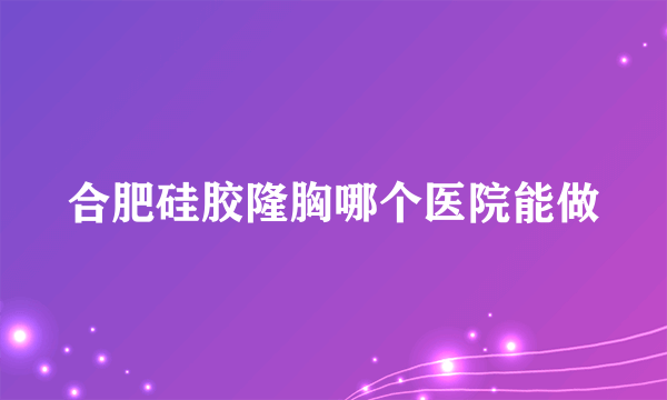 合肥硅胶隆胸哪个医院能做