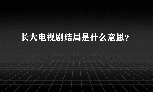 长大电视剧结局是什么意思？