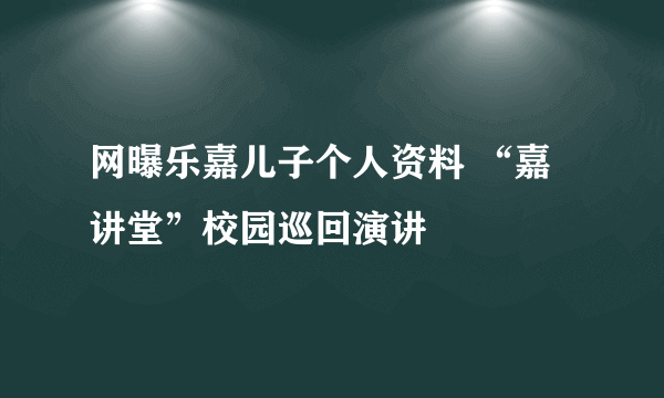 网曝乐嘉儿子个人资料 “嘉讲堂”校园巡回演讲