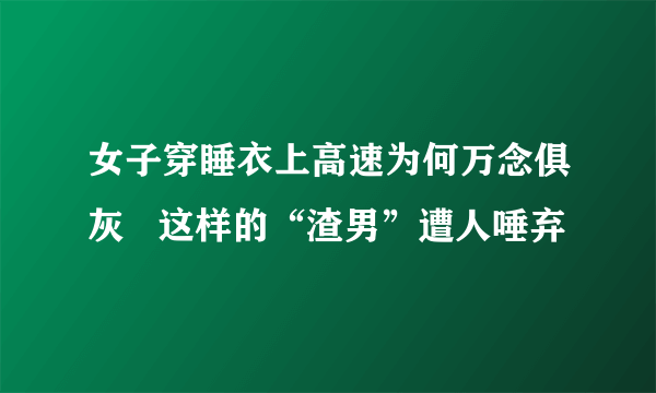 女子穿睡衣上高速为何万念俱灰   这样的“渣男”遭人唾弃