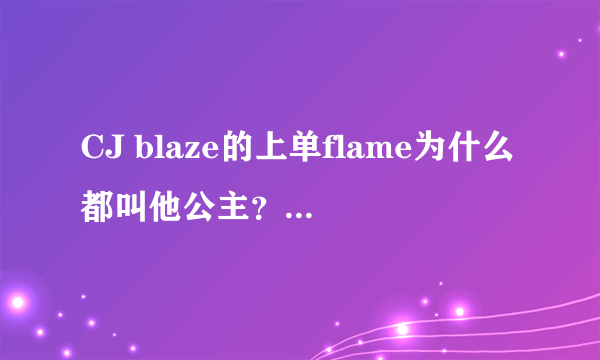 CJ blaze的上单flame为什么都叫他公主？公主光环是什么意思？