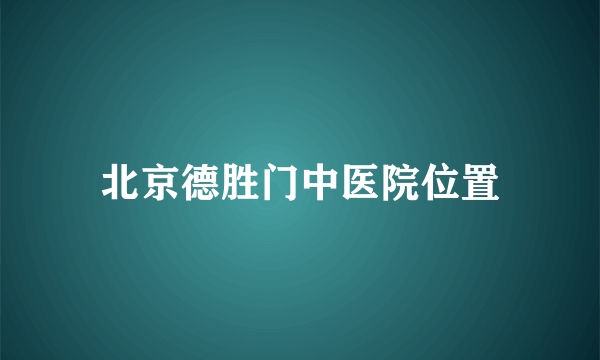 北京德胜门中医院位置