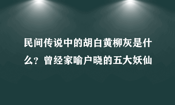 民间传说中的胡白黄柳灰是什么？曾经家喻户晓的五大妖仙