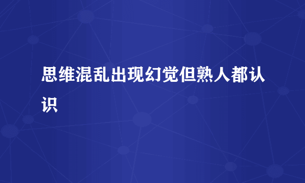 思维混乱出现幻觉但熟人都认识