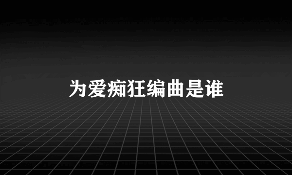 为爱痴狂编曲是谁