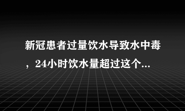 新冠患者过量饮水导致水中毒，24小时饮水量超过这个量很危险