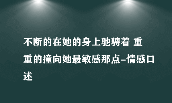 不断的在她的身上驰骋着 重重的撞向她最敏感那点-情感口述