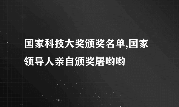 国家科技大奖颁奖名单,国家领导人亲自颁奖屠哟哟