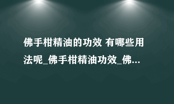 佛手柑精油的功效 有哪些用法呢_佛手柑精油功效_佛手柑精油使用方法_佛手柑精油应用